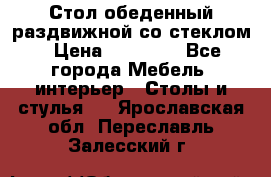 Стол обеденный раздвижной со стеклом › Цена ­ 20 000 - Все города Мебель, интерьер » Столы и стулья   . Ярославская обл.,Переславль-Залесский г.